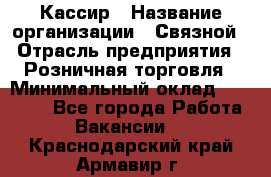 Кассир › Название организации ­ Связной › Отрасль предприятия ­ Розничная торговля › Минимальный оклад ­ 33 000 - Все города Работа » Вакансии   . Краснодарский край,Армавир г.